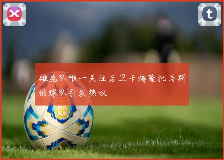 雄鹿队唯一关注后卫卡梅隆托马斯的球队引发热议