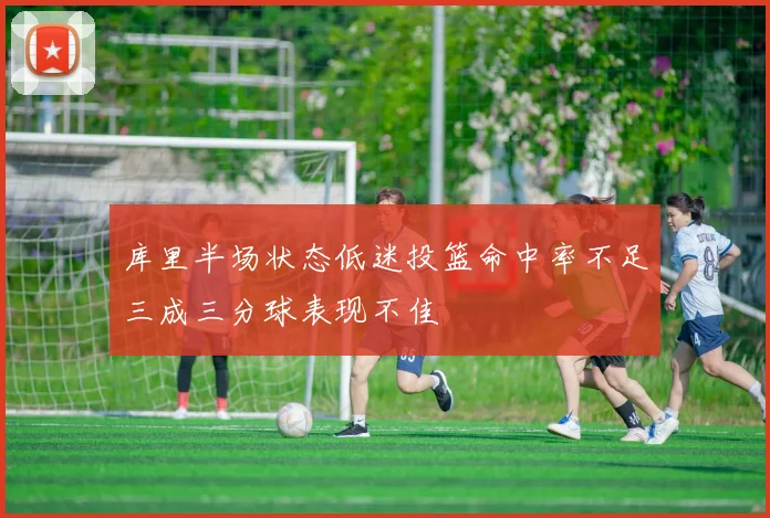 库里半场状态低迷投篮命中率不足三成三分球表现不佳