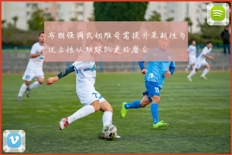 布朗强调武切维奇需提升果断性与攻击性以助球队更好磨合