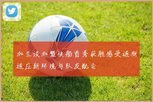 加兰谈加盟快船首秀获胜感受逐渐适应新环境与队友配合
