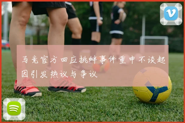 马竞官方回应挑衅事件重申不谈起因引发热议与争议