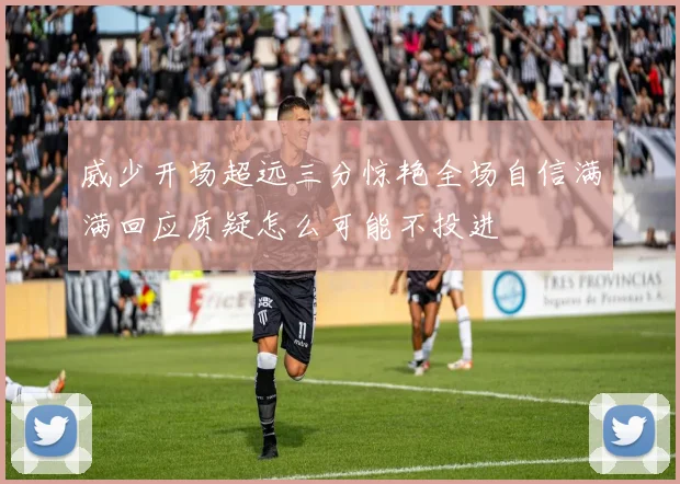 威少开场超远三分惊艳全场自信满满回应质疑怎么可能不投进