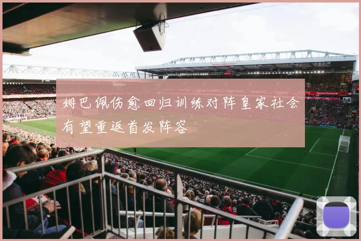 姆巴佩伤愈回归训练对阵皇家社会有望重返首发阵容