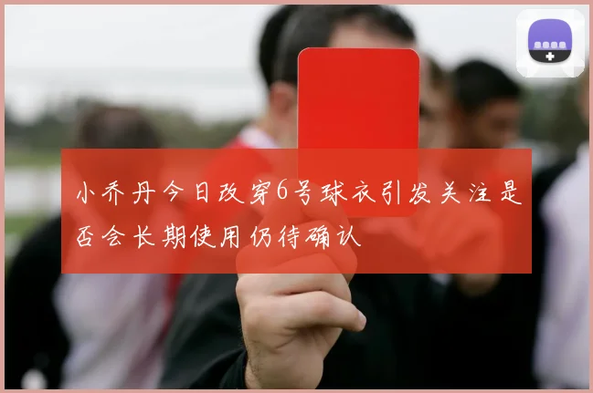 小乔丹今日改穿6号球衣引发关注是否会长期使用仍待确认