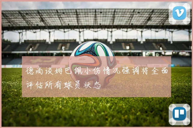 德尚谈姆巴佩小伤情况强调将全面评估所有球员状态