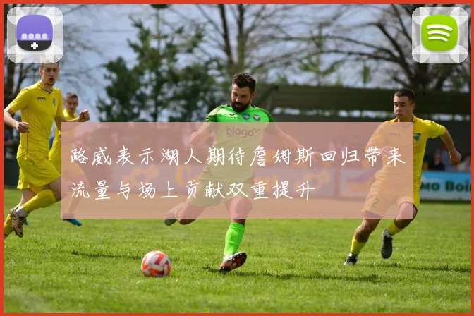 路威表示湖人期待詹姆斯回归带来流量与场上贡献双重提升