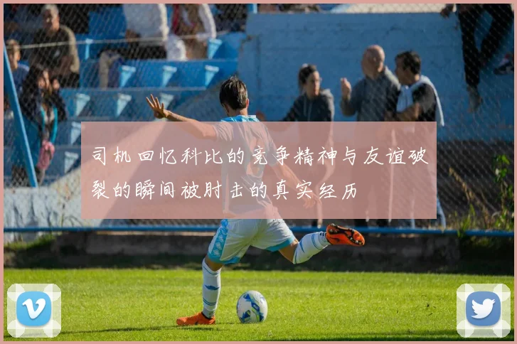 司机回忆科比的竞争精神与友谊破裂的瞬间被肘击的真实经历