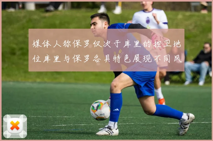 媒体人称保罗仅次于库里的控卫地位库里与保罗各具特色展现不同风格