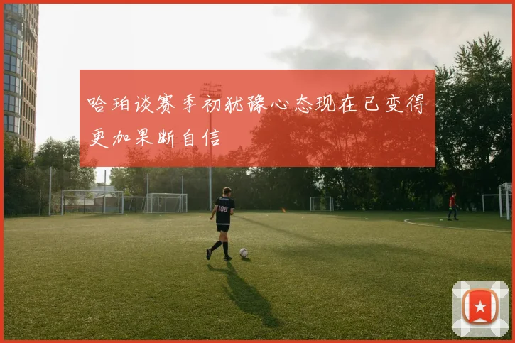 哈珀谈赛季初犹豫心态现在已变得更加果断自信