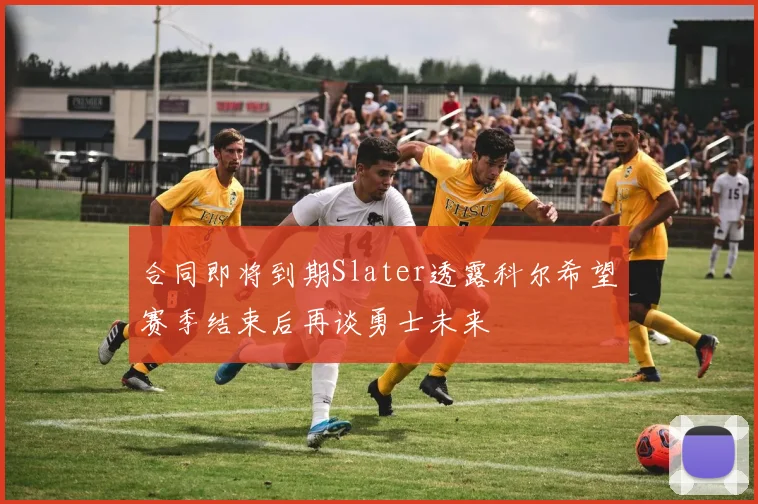 合同即将到期Slater透露科尔希望赛季结束后再谈勇士未来