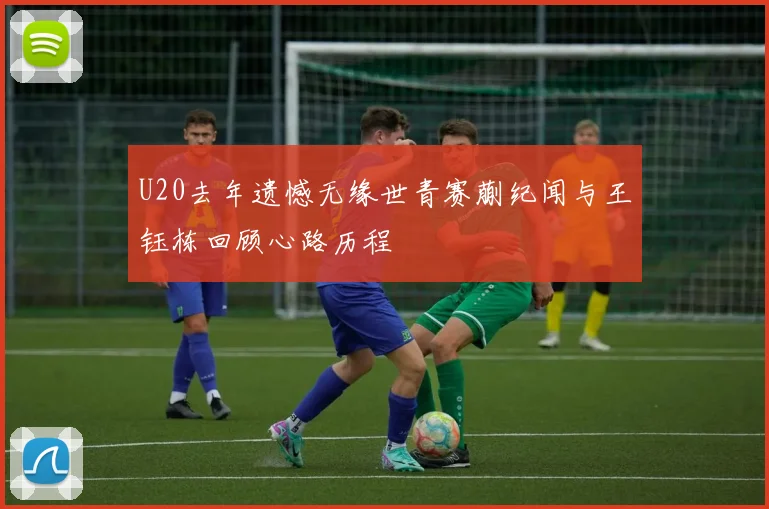 U20去年遗憾无缘世青赛蒯纪闻与王钰栋回顾心路历程