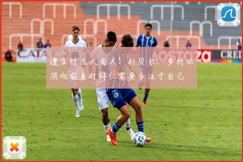遭亚特兰大淘汰！科贝尔：多特必须向前看对拜仁需要专注于自己