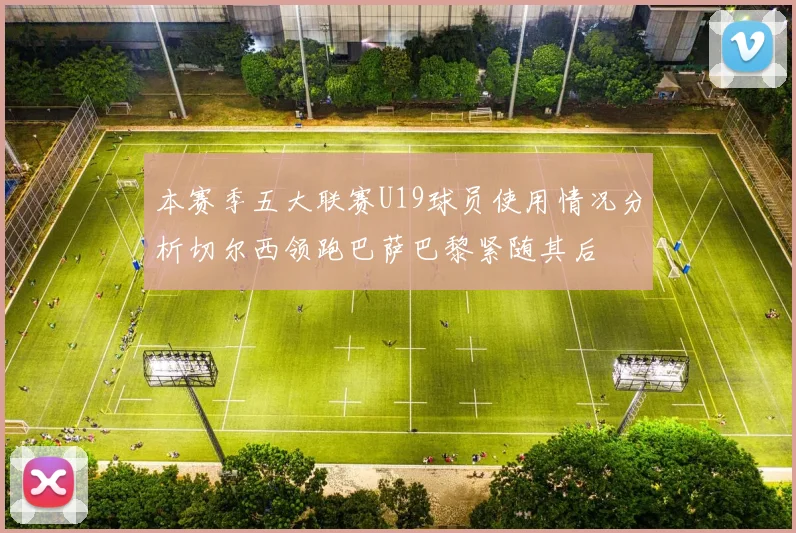本赛季五大联赛U19球员使用情况分析切尔西领跑巴萨巴黎紧随其后