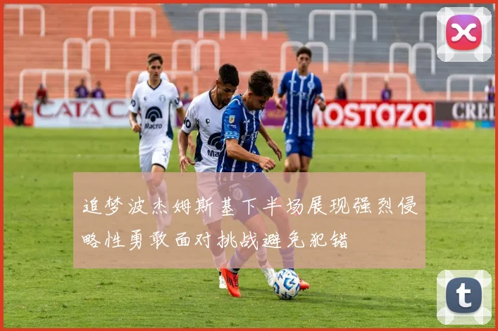 追梦波杰姆斯基下半场展现强烈侵略性勇敢面对挑战避免犯错