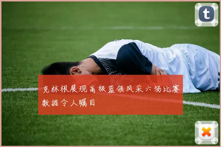 克林根展现高级蓝领风采六场比赛数据令人瞩目