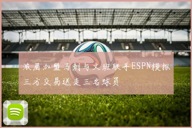 浓眉加盟马刺与文班联手ESPN模拟三方交易送走三名球员