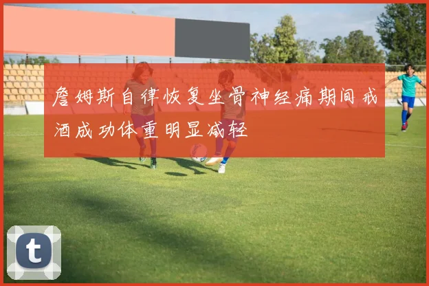 詹姆斯自律恢复坐骨神经痛期间戒酒成功体重明显减轻