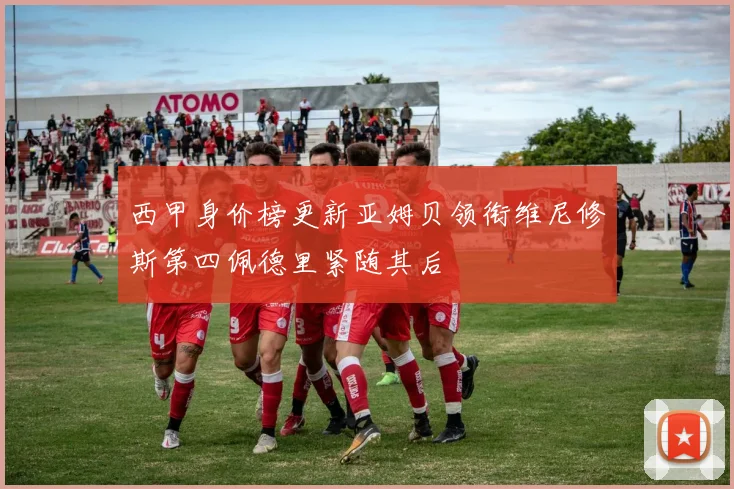 西甲身价榜更新亚姆贝领衔维尼修斯第四佩德里紧随其后