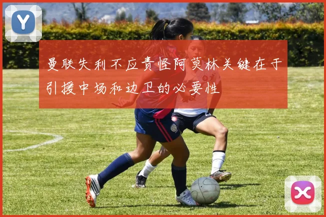 曼联失利不应责怪阿莫林关键在于引援中场和边卫的必要性