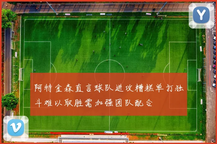 阿特金森直言球队进攻糟糕单打独斗难以取胜需加强团队配合